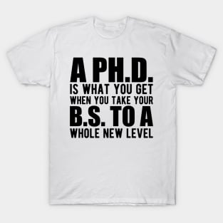 A PH.D. is what you get when your B.S. To a whole new level T-Shirt